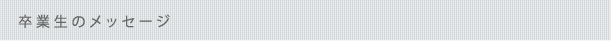 卒業生のメッセージ